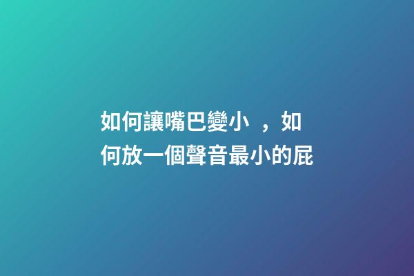 如何讓嘴巴變小，如何放一個聲音最小的屁